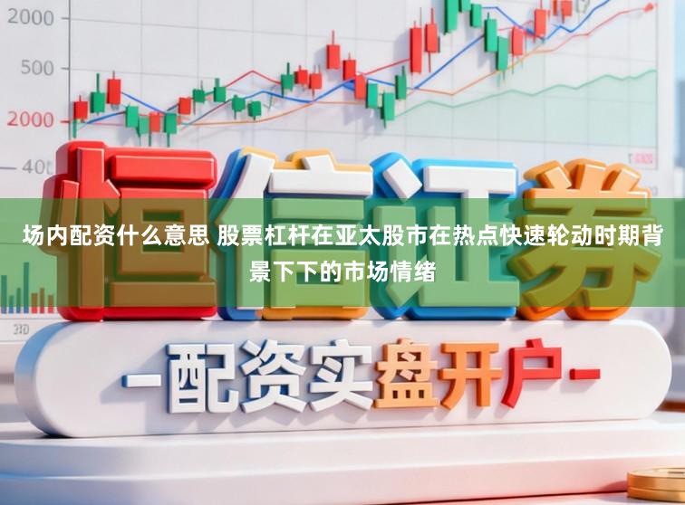 场内配资什么意思 股票杠杆在亚太股市在热点快速轮动时期背景下下的市场情绪
