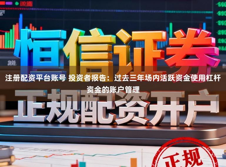 注册配资平台账号 投资者报告：过去三年场内活跃资金使用杠杆资金的账户管理