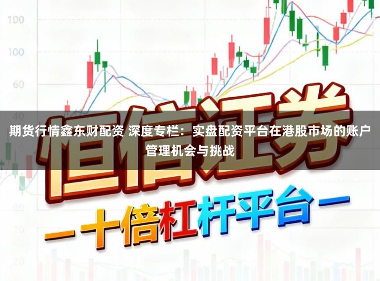 期货行情鑫东财配资 深度专栏：实盘配资平台在港股市场的账户管理机会与挑战
