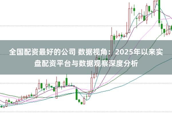 全国配资最好的公司 数据视角:2025年以来实盘配资平台与数据观察深度分析