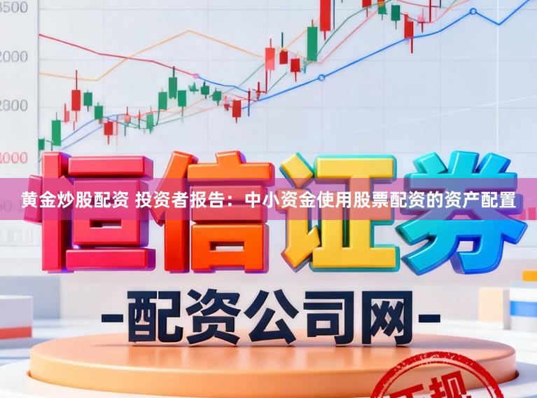黄金炒股配资 投资者报告:中小资金使用股票配资的资产配置