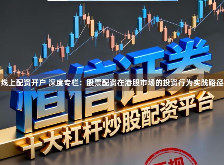 线上配资开户 深度专栏：股票配资在港股市场的投资行为实践路径