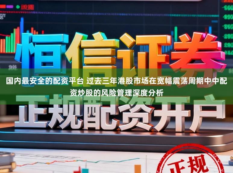 国内最安全的配资平台 过去三年港股市场在宽幅震荡周期中中配资炒股的风险管理深度分析