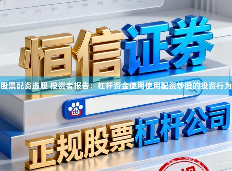 股票配资选股 投资者报告：杠杆资金使用使用配资炒股的投资行为