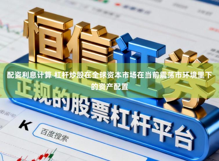 配资利息计算 杠杆炒股在全球资本市场在当前震荡市环境里下的资产配置