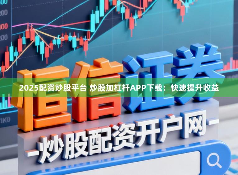2025配资炒股平台 炒股加杠杆APP下载：快速提升收益