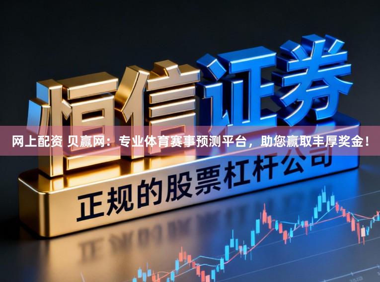 网上配资 贝赢网：专业体育赛事预测平台，助您赢取丰厚奖金！