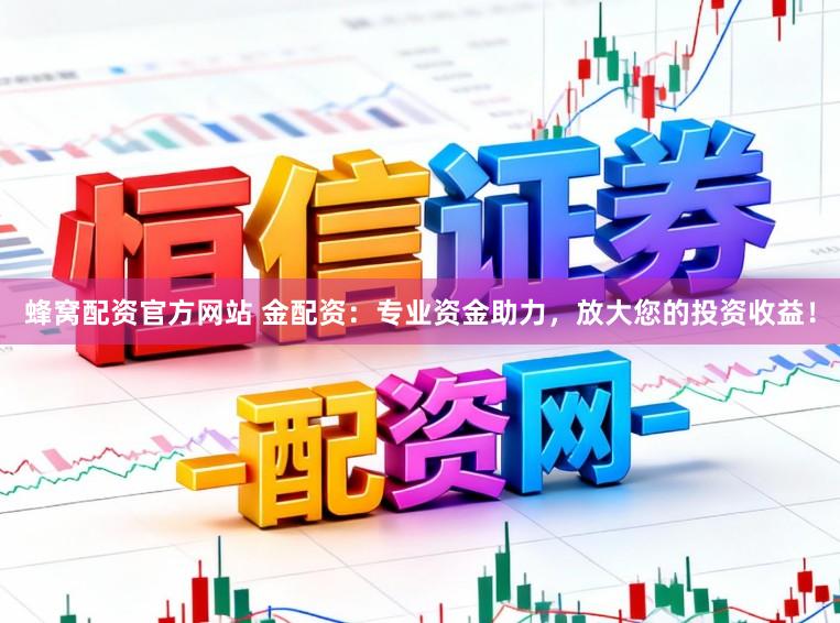蜂窝配资官方网站 金配资：专业资金助力，放大您的投资收益！