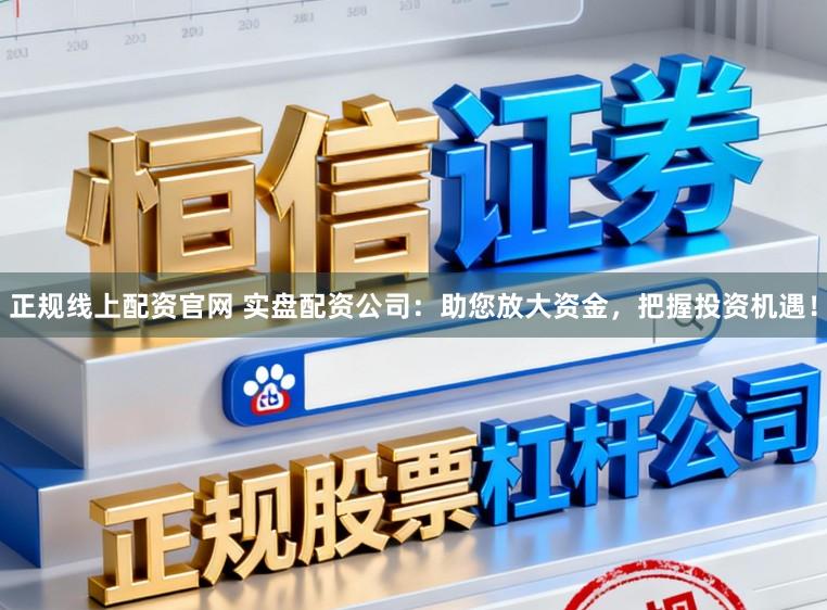 正规线上配资官网 实盘配资公司：助您放大资金，把握投资机遇！