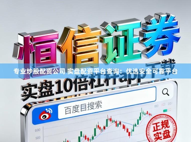 专业炒股配资公司 实盘配资平台查询：优选安全可靠平台