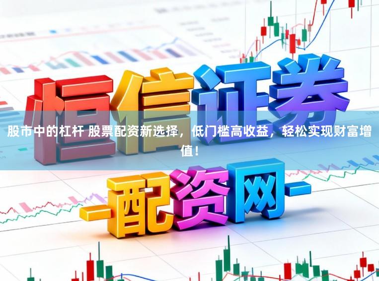 股市中的杠杆 股票配资新选择，低门槛高收益，轻松实现财富增值！