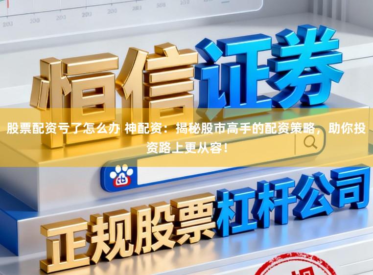 股票配资亏了怎么办 神配资：揭秘股市高手的配资策略，助你投资路上更从容！