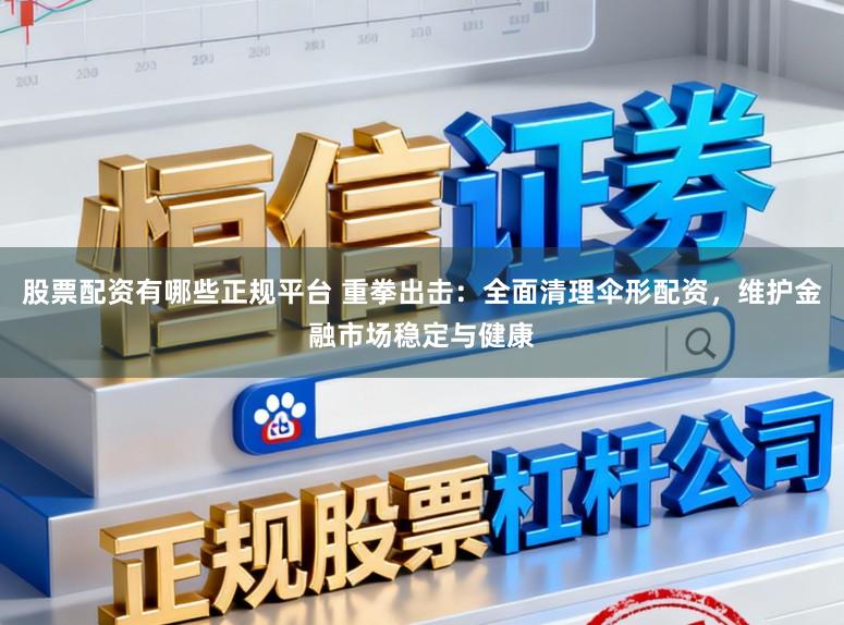 股票配资有哪些正规平台 重拳出击：全面清理伞形配资，维护金融市场稳定与健康