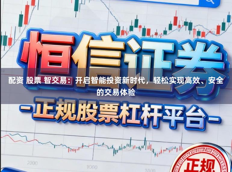 配资 股票 智交易：开启智能投资新时代，轻松实现高效、安全的交易体验
