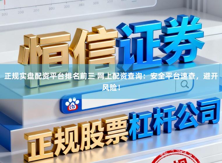 正规实盘配资平台排名前三 网上配资查询：安全平台速查，避开风险！
