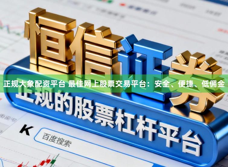正规大象配资平台 最佳网上股票交易平台：安全、便捷、低佣金