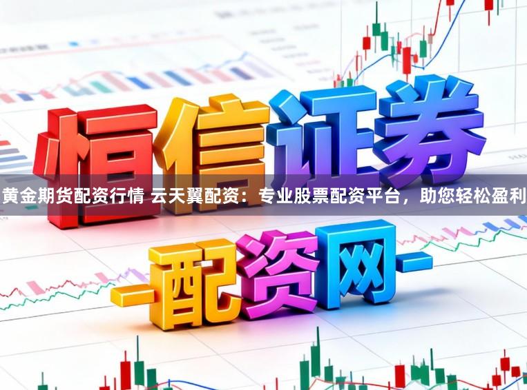 黄金期货配资行情 云天翼配资：专业股票配资平台，助您轻松盈利
