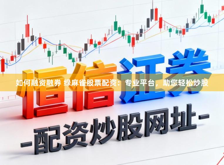 如何融资融券 绿麻雀股票配资：专业平台，助您轻松炒股
