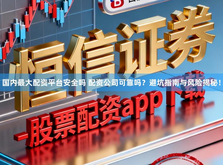 国内最大配资平台安全吗 配资公司可靠吗?避坑指南与风险揭秘!