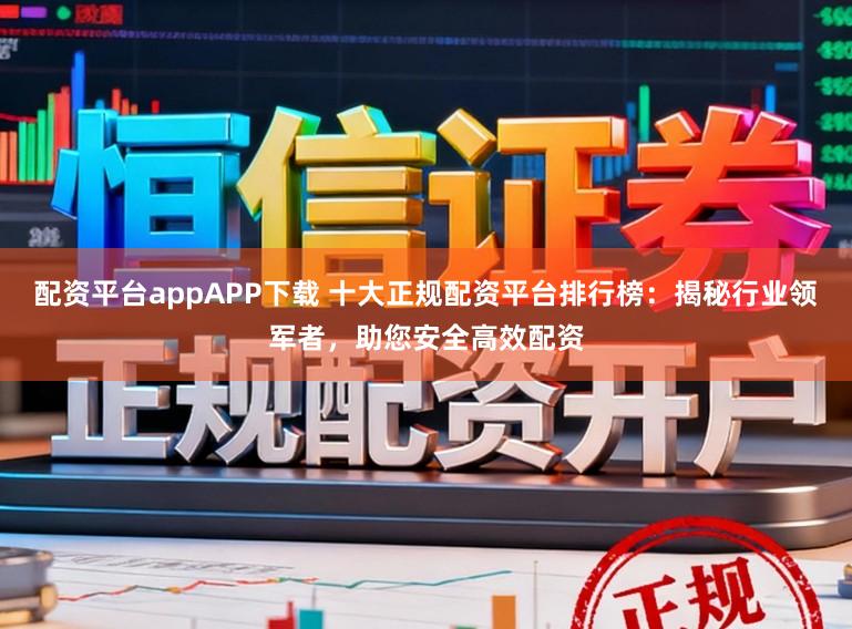配资平台appAPP下载 十大正规配资平台排行榜：揭秘行业领军者，助您安全高效配资