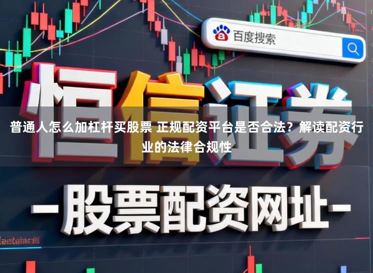 普通人怎么加杠杆买股票 正规配资平台是否合法？解读配资行业的法律合规性