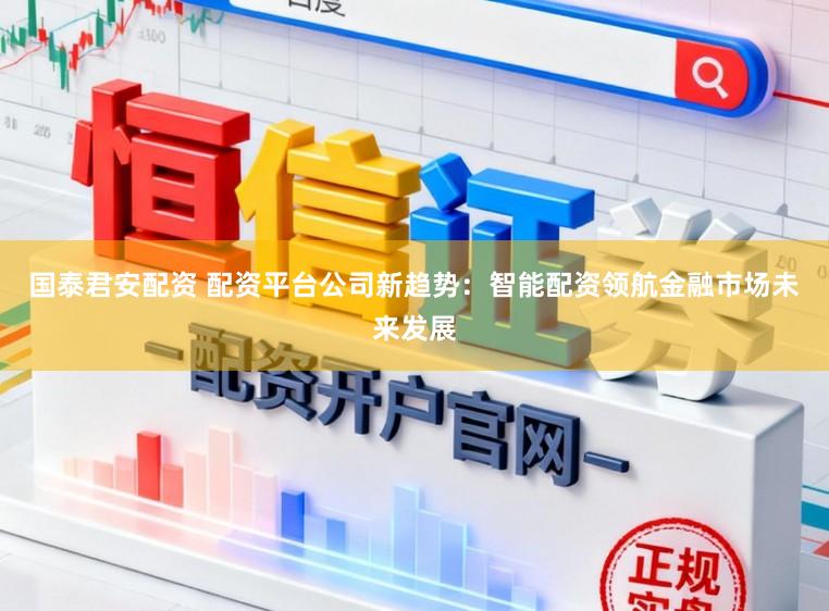 国泰君安配资 配资平台公司新趋势：智能配资领航金融市场未来发展