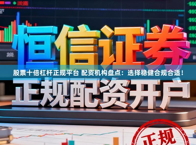 股票十倍杠杆正规平台 配资机构盘点：选择稳健合规合适！