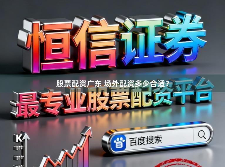 股票配资广东 场外配资多少合适？