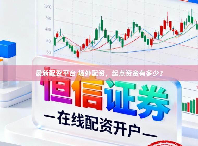 最新配资平台 场外配资，起点资金有多少？