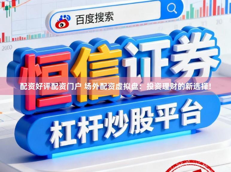 配资好评配资门户 场外配资虚拟盘：投资理财的新选择!