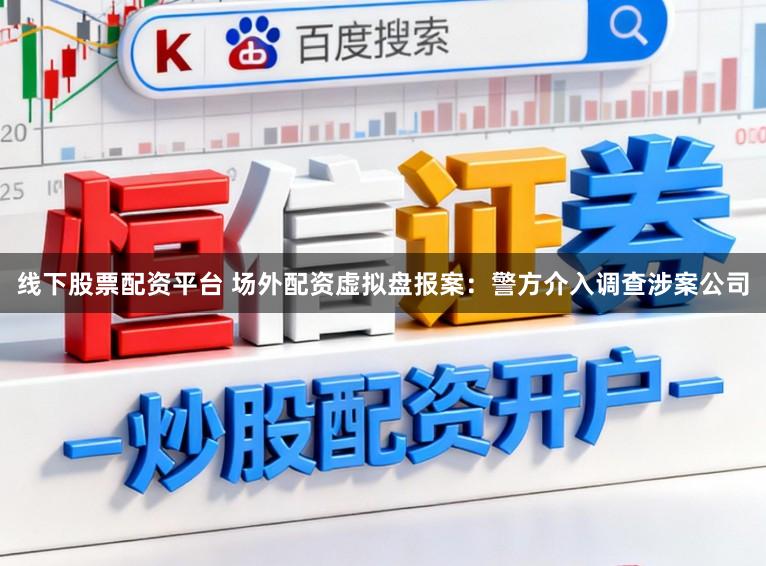 线下股票配资平台 场外配资虚拟盘报案：警方介入调查涉案公司