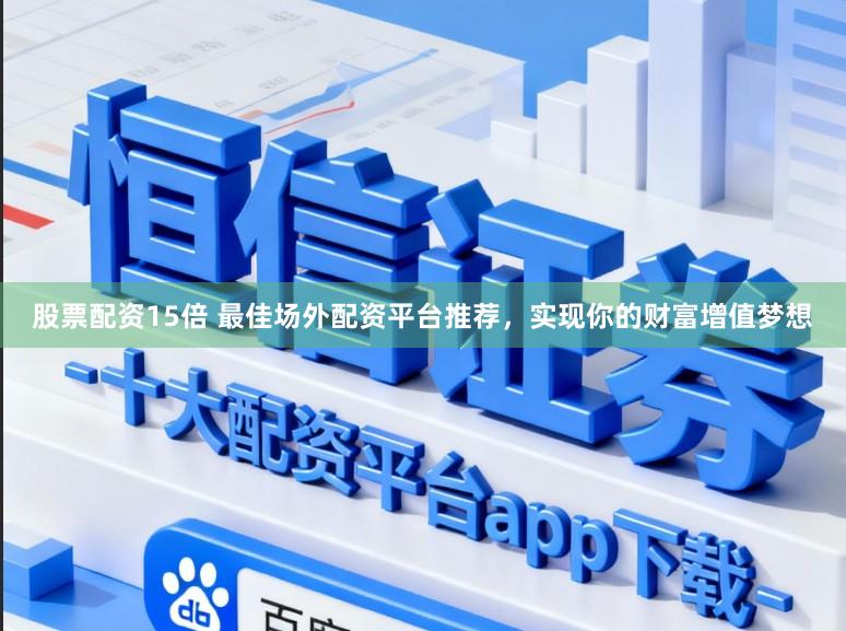 股票配资15倍 最佳场外配资平台推荐，实现你的财富增值梦想