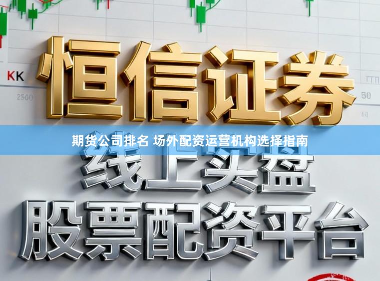 期货公司排名 场外配资运营机构选择指南