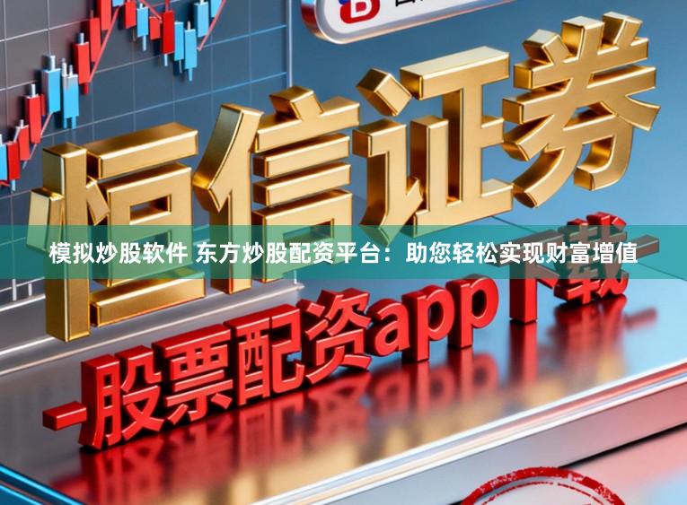 模拟炒股软件 东方炒股配资平台:助您轻松实现财富增值
