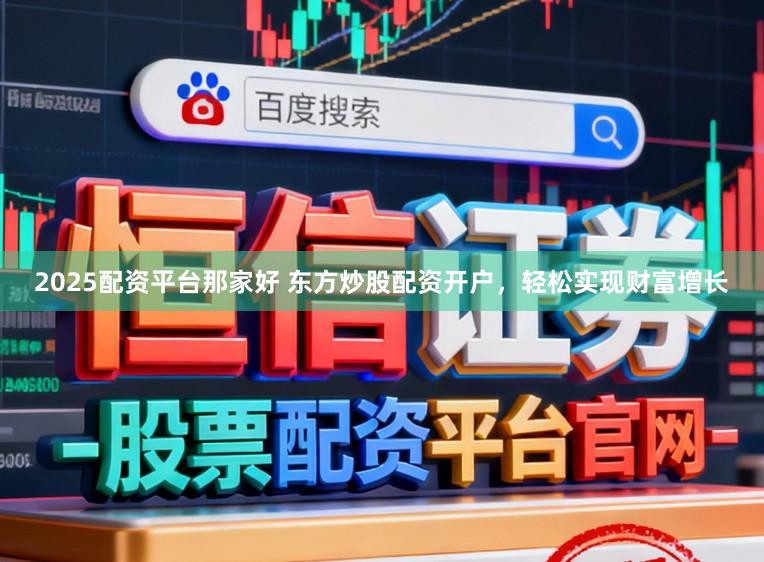 2025配资平台那家好 东方炒股配资开户,轻松实现财富增长