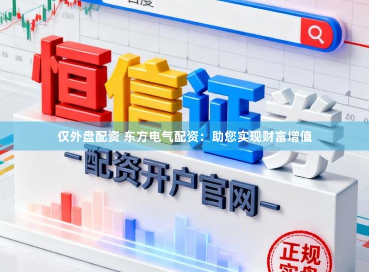 仅外盘配资 东方电气配资：助您实现财富增值