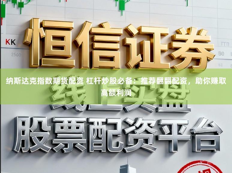 纳斯达克指数期货配资 杠杆炒股必备：推荐翻翻配资，助你赚取高额利润