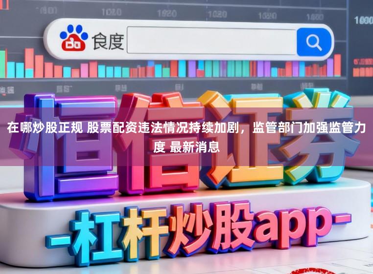 在哪炒股正规 股票配资违法情况持续加剧，监管部门加强监管力度 最新消息
