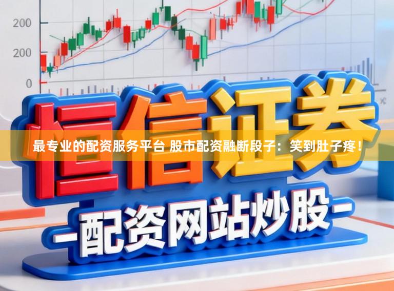 最专业的配资服务平台 股市配资融断段子：笑到肚子疼！