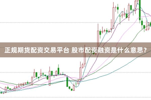 正规期货配资交易平台 股市配资融资是什么意思？