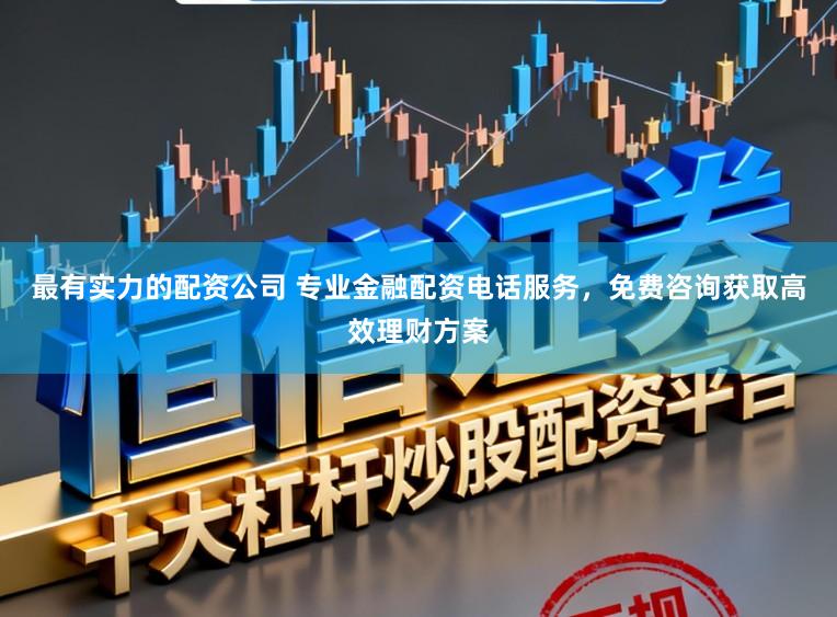 最有实力的配资公司 专业金融配资电话服务，免费咨询获取高效理财方案