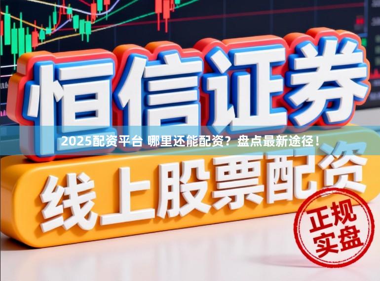 2025配资平台 哪里还能配资？盘点最新途径！