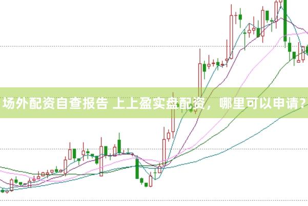 场外配资自查报告 上上盈实盘配资，哪里可以申请？