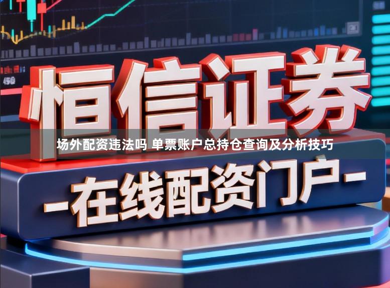 场外配资违法吗 单票账户总持仓查询及分析技巧