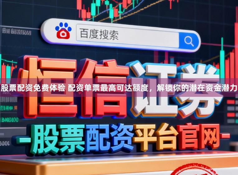 股票配资免费体验 配资单票最高可达额度，解锁你的潜在资金潜力