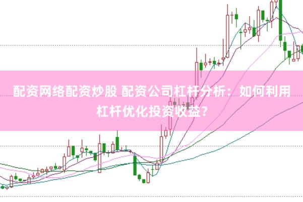 配资网络配资炒股 配资公司杠杆分析:如何利用杠杆优化投资收益?