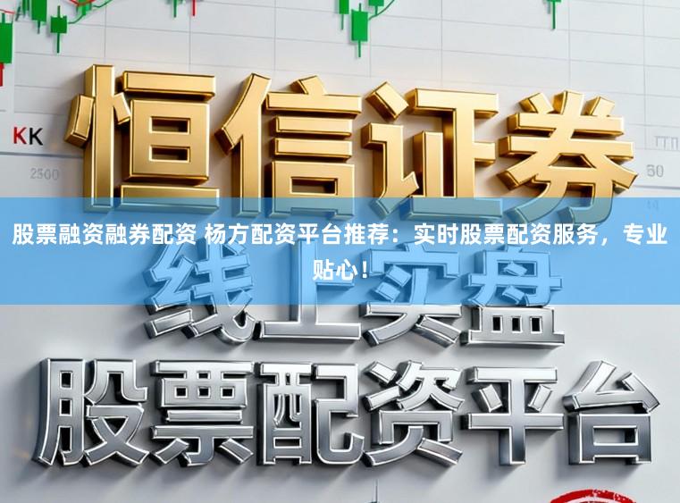 股票融资融券配资 杨方配资平台推荐：实时股票配资服务，专业贴心！