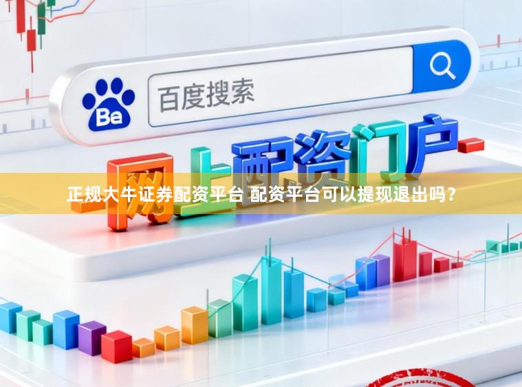正规大牛证券配资平台 配资平台可以提现退出吗？