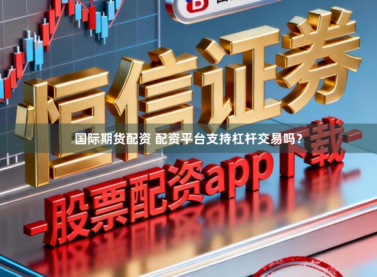 国际期货配资 配资平台支持杠杆交易吗？