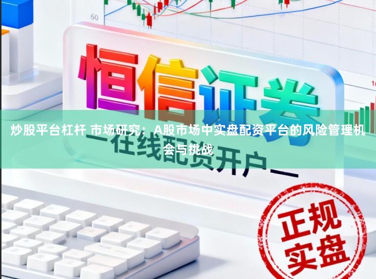 炒股平台杠杆 市场研究：A股市场中实盘配资平台的风险管理机会与挑战
